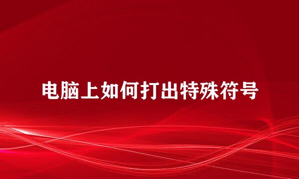 电脑上如何打出特殊符号