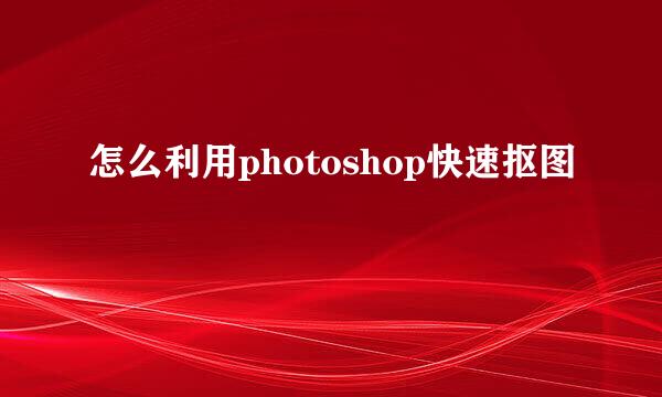 怎么利用photoshop快速抠图