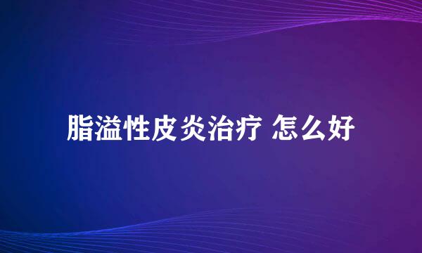 脂溢性皮炎治疗 怎么好