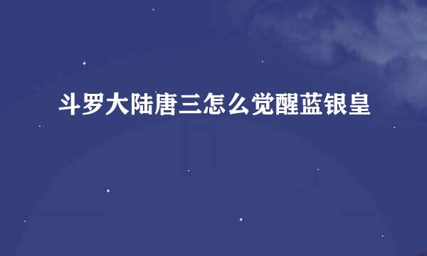 斗罗大陆唐三怎么觉醒蓝银皇