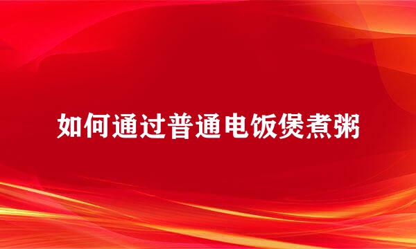 如何通过普通电饭煲煮粥
