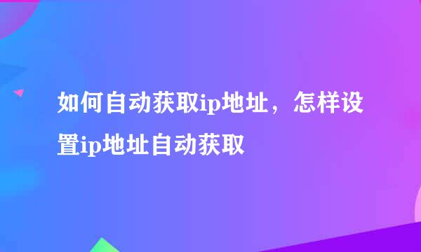 如何自动获取ip地址，怎样设置ip地址自动获取