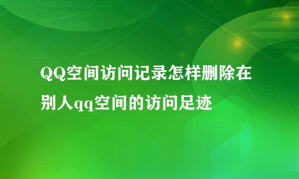 QQ空间访问记录怎样删除在别人qq空间的访问足迹