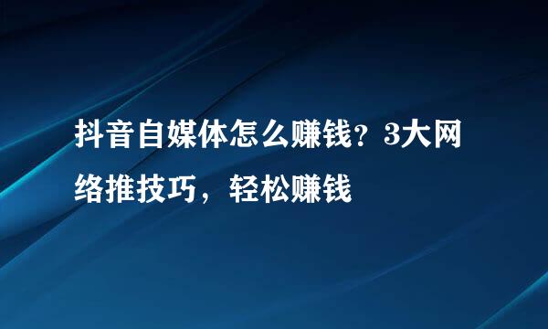 抖音自媒体怎么赚钱？3大网络推技巧，轻松赚钱
