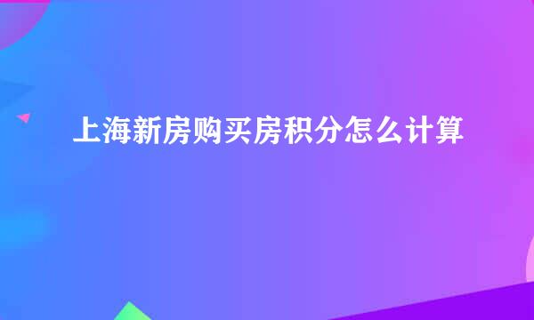 上海新房购买房积分怎么计算