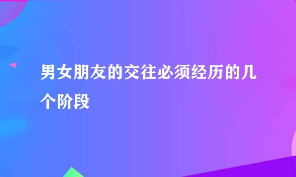 男女朋友的交往必须经历的几个阶段