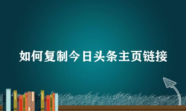 如何复制今日头条主页链接