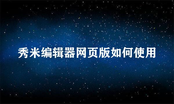 秀米编辑器网页版如何使用