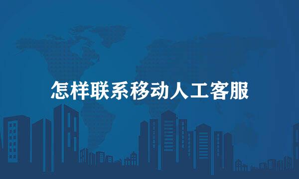 怎样联系移动人工客服