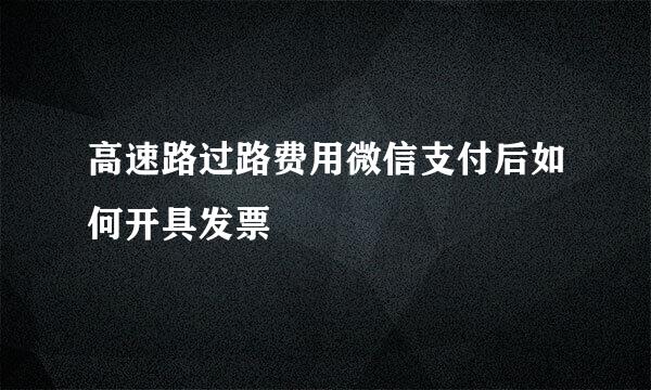 高速路过路费用微信支付后如何开具发票
