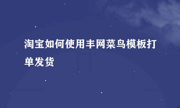 淘宝如何使用丰网菜鸟模板打单发货