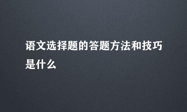 语文选择题的答题方法和技巧是什么