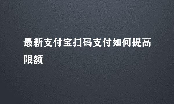 最新支付宝扫码支付如何提高限额