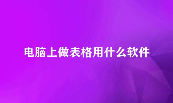 电脑上做表格用什么软件