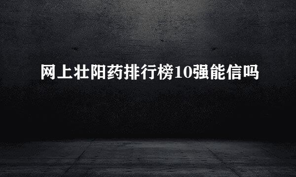 网上壮阳药排行榜10强能信吗