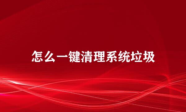 怎么一键清理系统垃圾