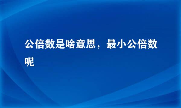 公倍数是啥意思，最小公倍数呢