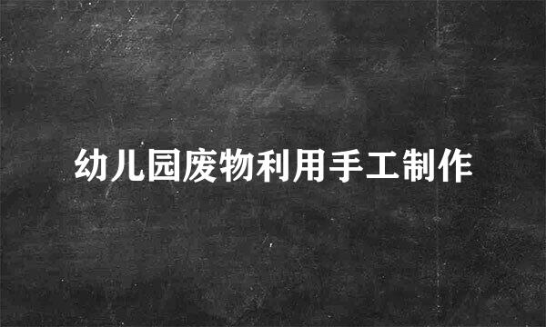 幼儿园废物利用手工制作