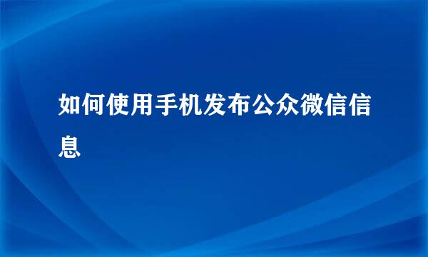 如何使用手机发布公众微信信息