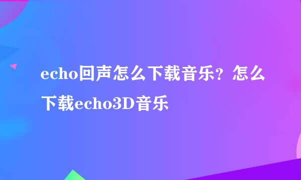 echo回声怎么下载音乐？怎么下载echo3D音乐