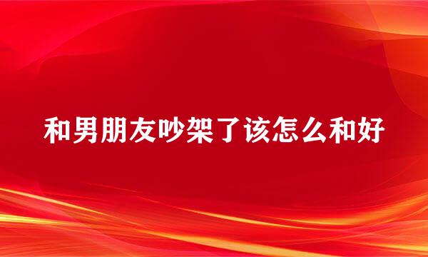 和男朋友吵架了该怎么和好