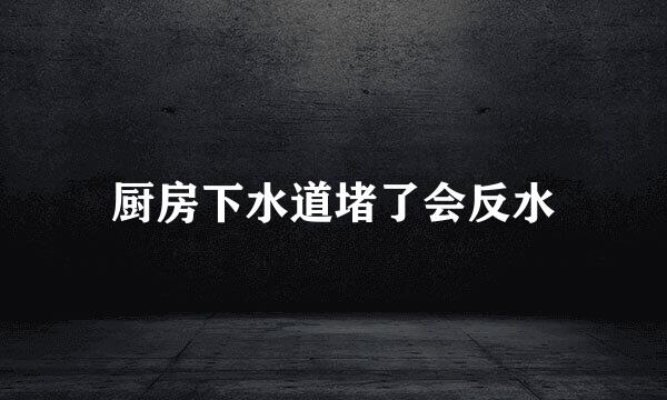厨房下水道堵了会反水