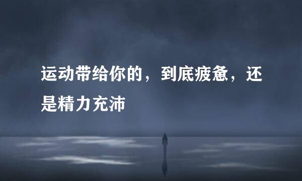运动带给你的，到底疲惫，还是精力充沛
