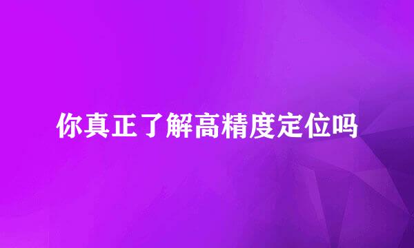 你真正了解高精度定位吗