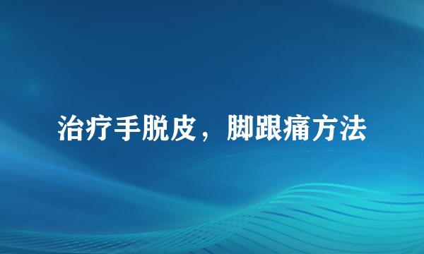 治疗手脱皮，脚跟痛方法