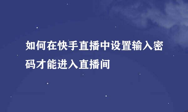 如何在快手直播中设置输入密码才能进入直播间