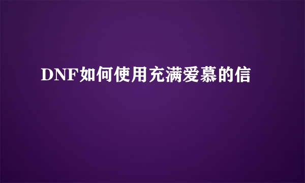 DNF如何使用充满爱慕的信