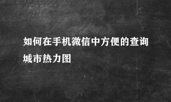 如何在手机微信中方便的查询城市热力图