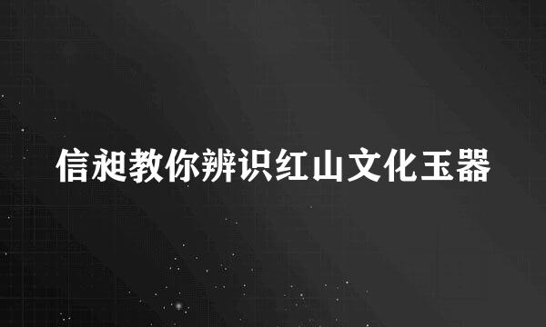 信昶教你辨识红山文化玉器