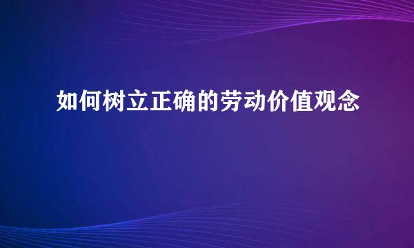如何树立正确的劳动价值观念