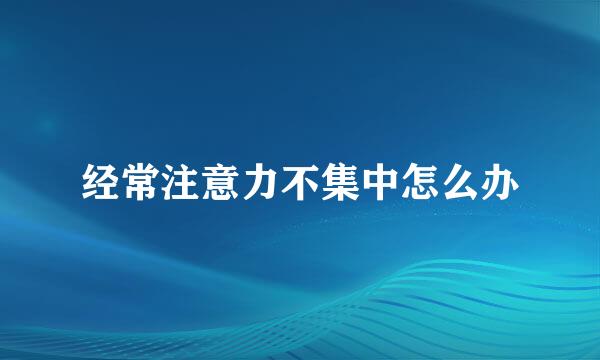 经常注意力不集中怎么办