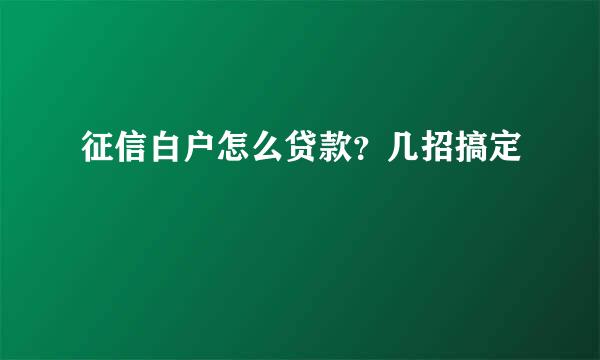 征信白户怎么贷款？几招搞定