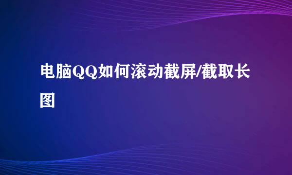 电脑QQ如何滚动截屏/截取长图