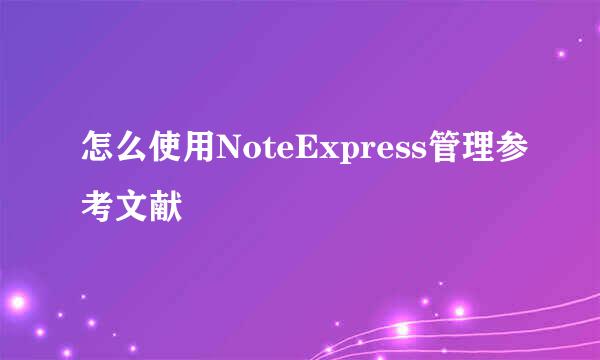 怎么使用NoteExpress管理参考文献