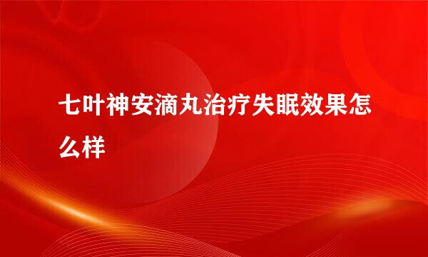 七叶神安滴丸治疗失眠效果怎么样
