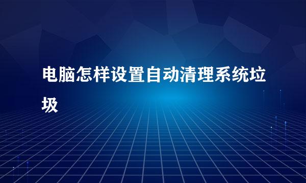 电脑怎样设置自动清理系统垃圾