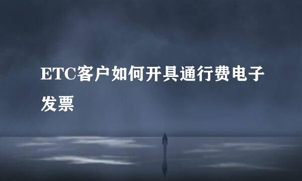 ETC客户如何开具通行费电子发票