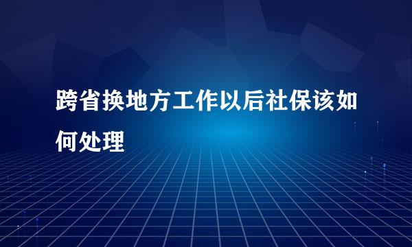 跨省换地方工作以后社保该如何处理