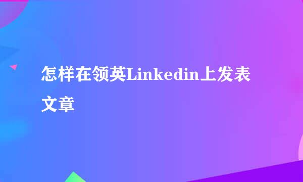 怎样在领英Linkedin上发表文章