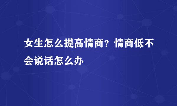 女生怎么提高情商？情商低不会说话怎么办