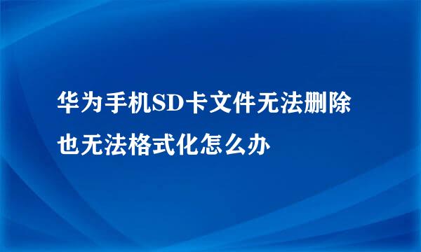 华为手机SD卡文件无法删除也无法格式化怎么办