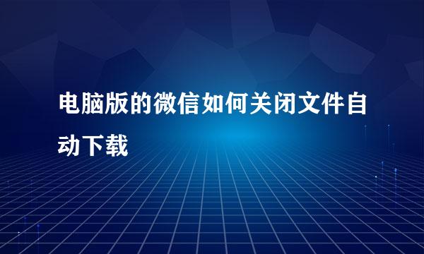 电脑版的微信如何关闭文件自动下载