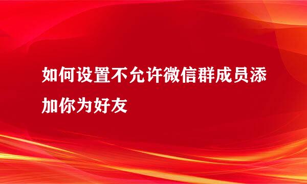 如何设置不允许微信群成员添加你为好友
