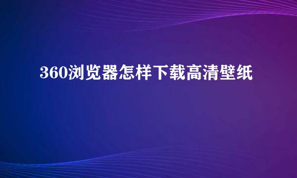 360浏览器怎样下载高清壁纸