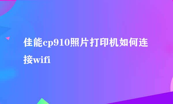 佳能cp910照片打印机如何连接wifi