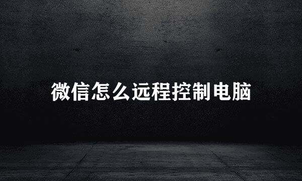 微信怎么远程控制电脑